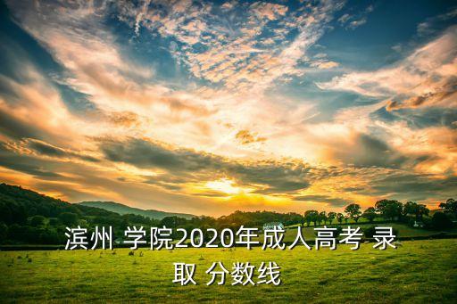  濱州 學(xué)院2020年成人高考 錄取 分?jǐn)?shù)線