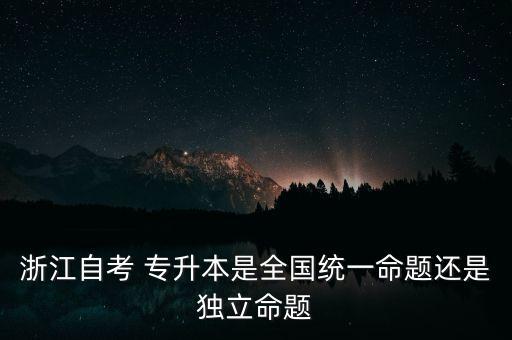 浙江自考 專升本是全國統(tǒng)一命題還是獨(dú)立命題