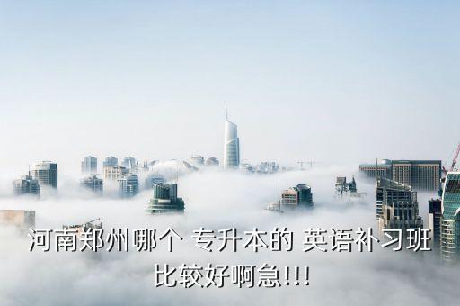 河南鄭州哪個 專升本的 英語補習班比較好啊急!!!