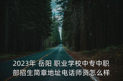 2023年 岳陽(yáng) 職業(yè)學(xué)校中專中職部招生簡(jiǎn)章地址電話師資怎么樣