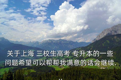 關于上海 三校生高考 專升本的一些問題希望可以幫幫我滿意的話會繼續(xù)...