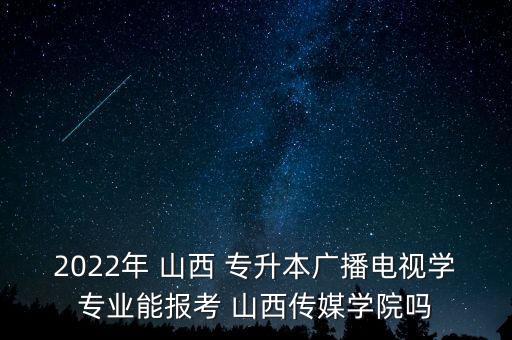 2022年 山西 專升本廣播電視學(xué)專業(yè)能報(bào)考 山西傳媒學(xué)院?jiǎn)? class=