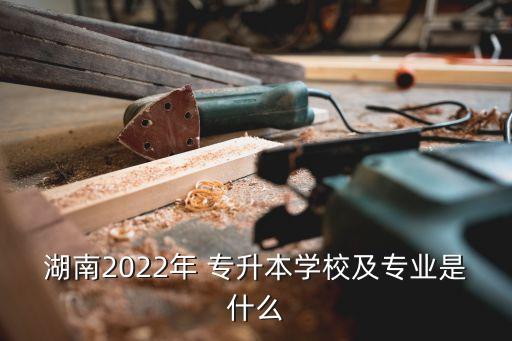 湖南2022年 專升本學(xué)校及專業(yè)是什么