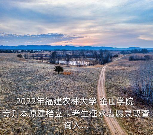 2022年福建農(nóng)林大學(xué) 金山學(xué)院 專升本原建檔立卡考生征求志愿錄取查詢?nèi)?..