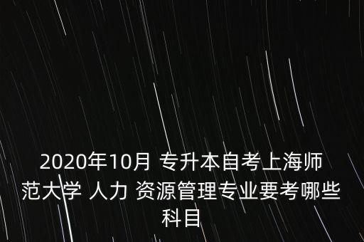 2020年10月 專升本自考上海師范大學(xué) 人力 資源管理專業(yè)要考哪些科目