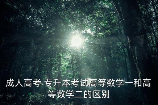 成人高考 專升本考試高等數(shù)學一和高等數(shù)學二的區(qū)別