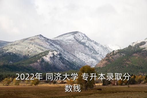 2022年 同濟大學(xué) 專升本錄取分數(shù)線