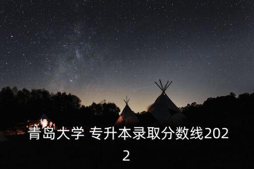  青島大學(xué) 專升本錄取分?jǐn)?shù)線2022