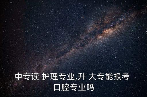 中專讀 護(hù)理專業(yè),升 大專能報(bào)考 口腔專業(yè)嗎