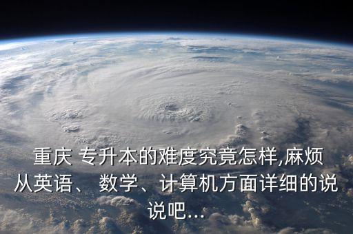  重慶 專升本的難度究竟怎樣,麻煩從英語、 數(shù)學(xué)、計算機(jī)方面詳細(xì)的說說吧...