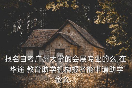 報(bào)名自考廣州大學(xué)的會(huì)展專業(yè)的么,在 華途 教育助學(xué)機(jī)構(gòu)報(bào)名能申請(qǐng)助學(xué)金么...