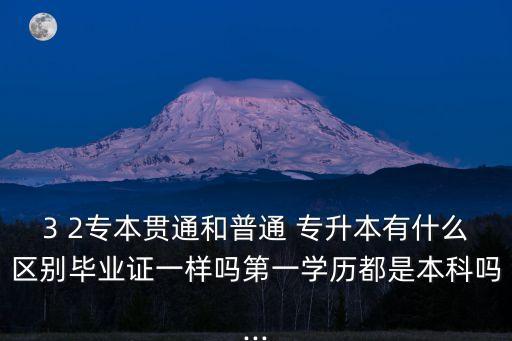 3 2專本貫通和普通 專升本有什么區(qū)別畢業(yè)證一樣嗎第一學(xué)歷都是本科嗎...