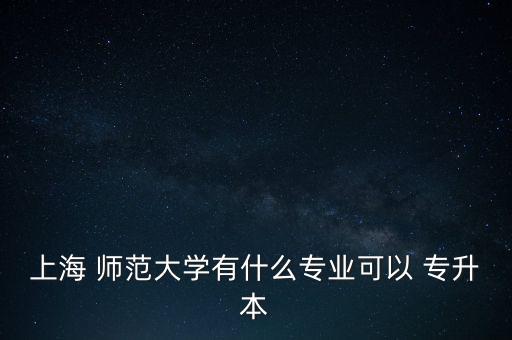 上海 師范大學(xué)有什么專業(yè)可以 專升本