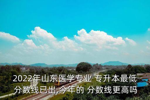 2022年山東醫(yī)學(xué)專業(yè) 專升本最低 分?jǐn)?shù)線已出,今年的 分?jǐn)?shù)線更高嗎