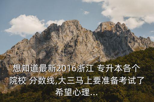 想知道最新2016浙江 專升本各個(gè)院校 分?jǐn)?shù)線,大三馬上要準(zhǔn)備考試了希望心理...