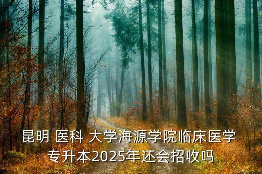 昆明 醫(yī)科 大學(xué)海源學(xué)院臨床醫(yī)學(xué) 專升本2025年還會(huì)招收嗎