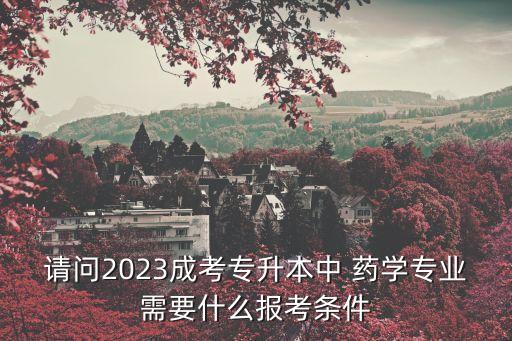 請(qǐng)問(wèn)2023成考專升本中 藥學(xué)專業(yè)需要什么報(bào)考條件