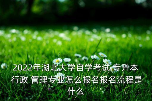 2022年湖北大學(xué)自學(xué)考試 專升本 行政 管理專業(yè)怎么報名報名流程是什么