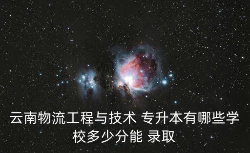 云南物流工程與技術(shù) 專升本有哪些學校多少分能 錄取