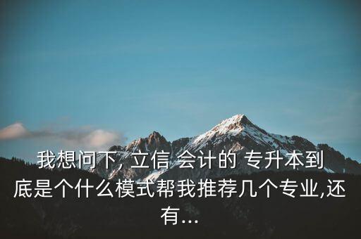 我想問(wèn)下, 立信 會(huì)計(jì)的 專升本到底是個(gè)什么模式幫我推薦幾個(gè)專業(yè),還有...