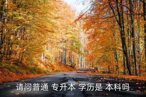 請(qǐng)問(wèn)普通 專升本 學(xué)歷是 本科嗎