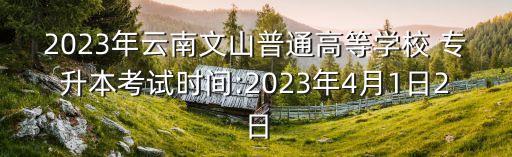 2023年云南文山普通高等學(xué)校 專升本考試時(shí)間:2023年4月1日2日