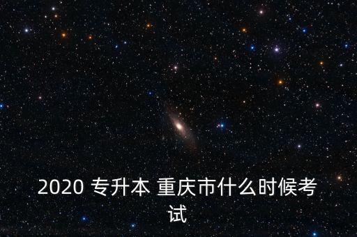 2020 專(zhuān)升本 重慶市什么時(shí)候考試