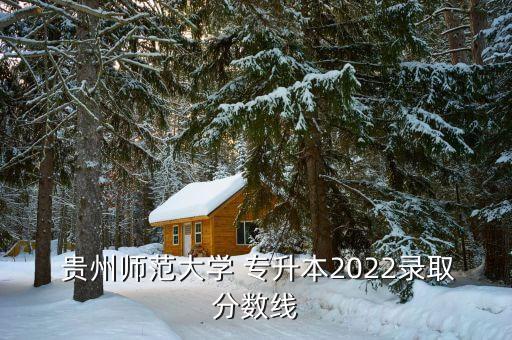  貴州師范大學(xué) 專升本2022錄取分?jǐn)?shù)線