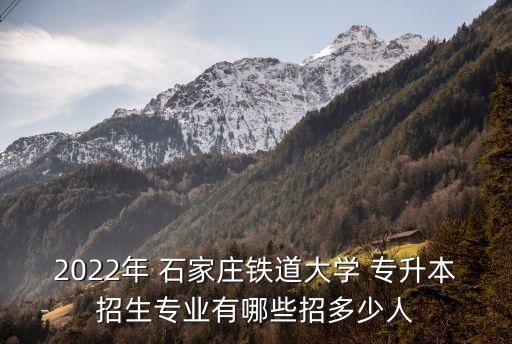 2022年 石家莊鐵道大學(xué) 專升本招生專業(yè)有哪些招多少人