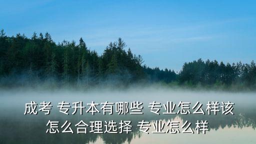  成考 專升本有哪些 專業(yè)怎么樣該怎么合理選擇 專業(yè)怎么樣