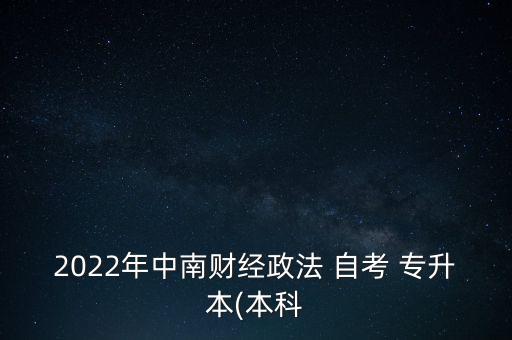 2022年中南財(cái)經(jīng)政法 自考 專升本(本科