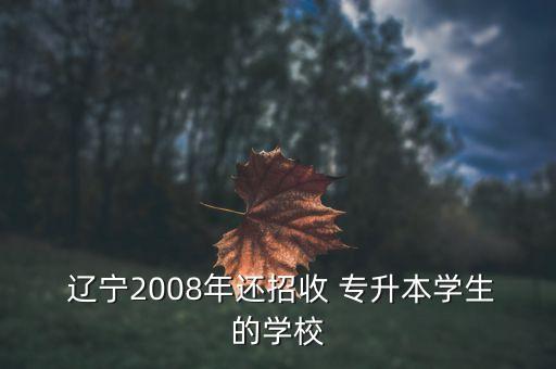  遼寧2008年還招收 專(zhuān)升本學(xué)生的學(xué)校