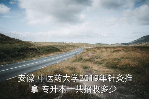  安徽 中醫(yī)藥大學(xué)2019年針灸推拿 專升本一共招收多少