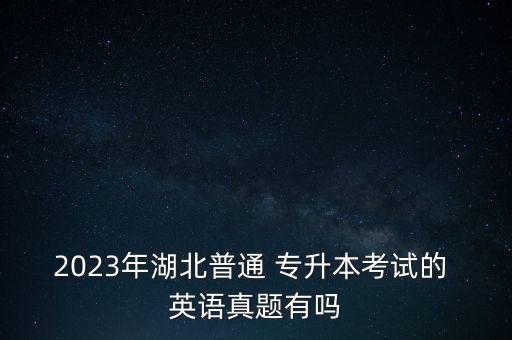 2023年湖北普通 專升本考試的 英語真題有嗎