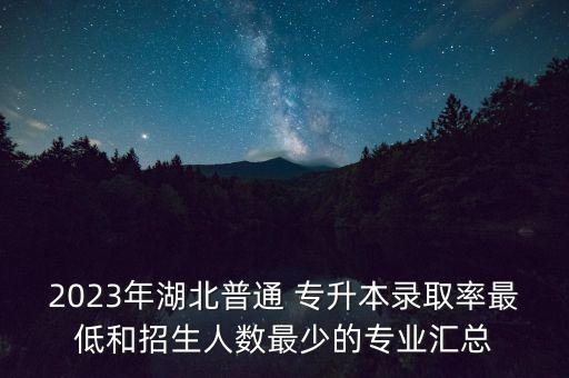 2023年湖北普通 專升本錄取率最低和招生人數(shù)最少的專業(yè)匯總