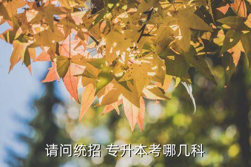 請(qǐng)問(wèn)統(tǒng)招 專升本考哪幾科