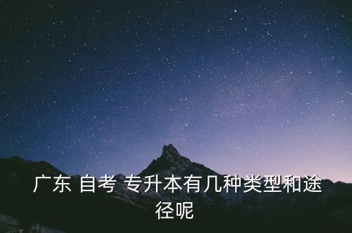  廣東 自考 專升本有幾種類型和途徑呢