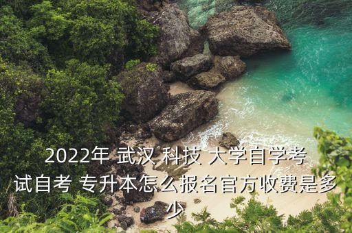 2022年 武漢 科技 大學自學考試自考 專升本怎么報名官方收費是多少