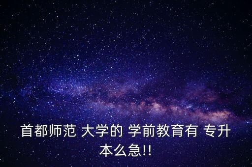 首都師范 大學的 學前教育有 專升本么急!!