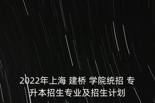 2022年上海 建橋 學(xué)院統(tǒng)招 專升本招生專業(yè)及招生計劃