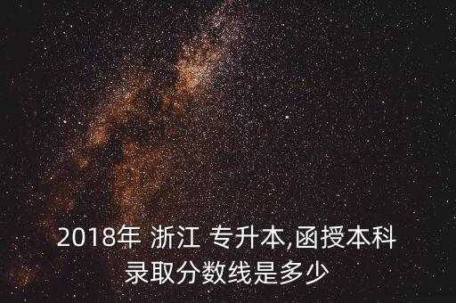 2018年 浙江 專(zhuān)升本,函授本科錄取分?jǐn)?shù)線是多少