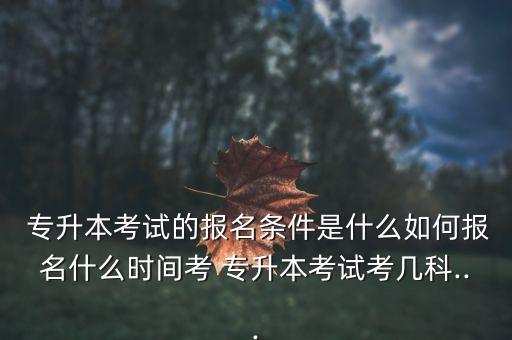  專升本考試的報(bào)名條件是什么如何報(bào)名什么時(shí)間考 專升本考試考幾科...