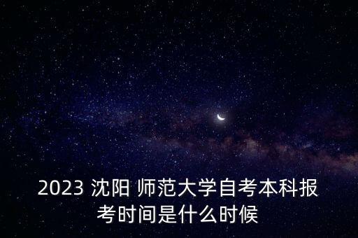 2023 沈陽 師范大學(xué)自考本科報考時間是什么時候