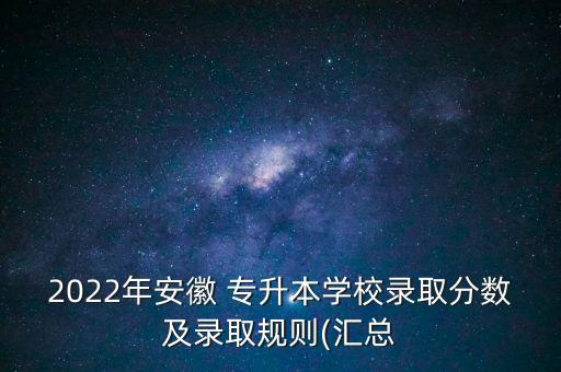 2022年安徽 專升本學(xué)校錄取分?jǐn)?shù)及錄取規(guī)則(匯總