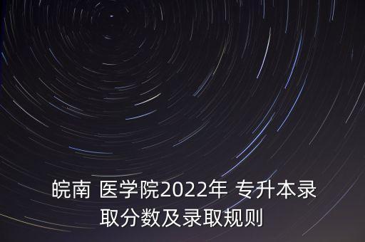  皖南 醫(yī)學(xué)院2022年 專升本錄取分?jǐn)?shù)及錄取規(guī)則