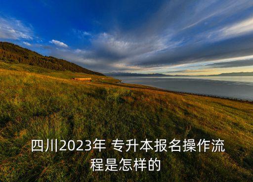  四川2023年 專升本報名操作流程是怎樣的