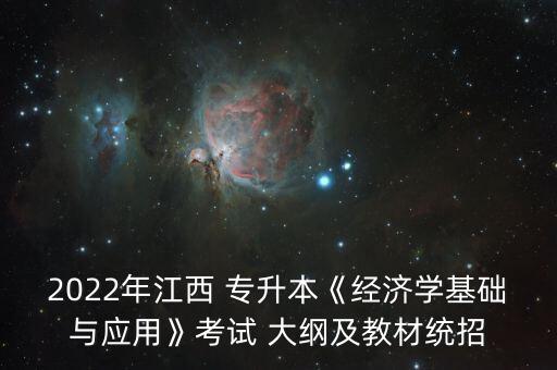 2022年江西 專升本《經(jīng)濟學(xué)基礎(chǔ)與應(yīng)用》考試 大綱及教材統(tǒng)招