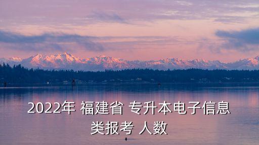 2022年 福建省 專升本電子信息類報考 人數(shù)