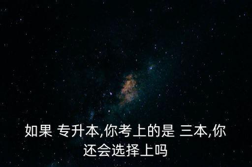 如果 專升本,你考上的是 三本,你還會選擇上嗎