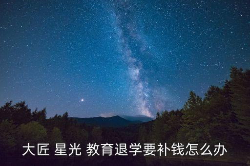 大匠 星光 教育退學(xué)要補(bǔ)錢(qián)怎么辦